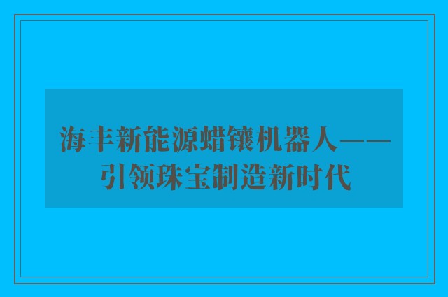 海丰新能源蜡镶机器人——引领珠宝制造新时代