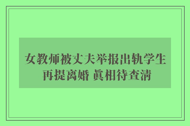 女教师被丈夫举报出轨学生 再提离婚 真相待查清