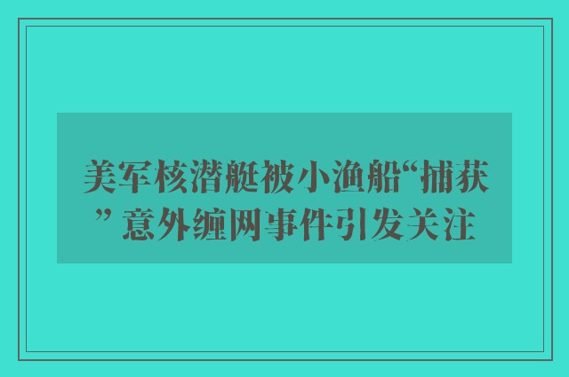 美军核潜艇被小渔船“捕获” 意外缠网事件引发关注