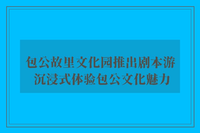 包公故里文化园推出剧本游 沉浸式体验包公文化魅力