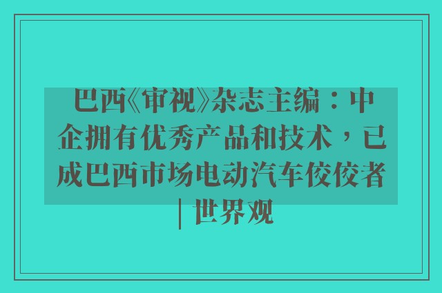 巴西《审视》杂志主编：中企拥有优秀产品和技术，已成巴西市场电动汽车佼佼者 | 世界观