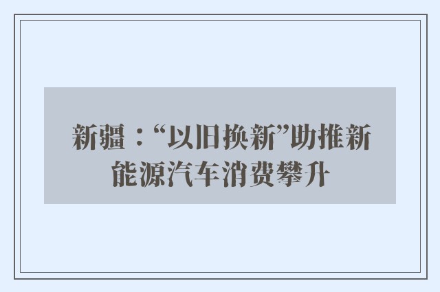 新疆：“以旧换新”助推新能源汽车消费攀升