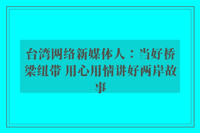 台湾网络新媒体人：当好桥梁纽带 用心用情讲好两岸故事