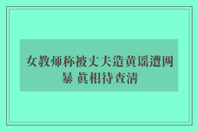 女教师称被丈夫造黄谣遭网暴 真相待查清