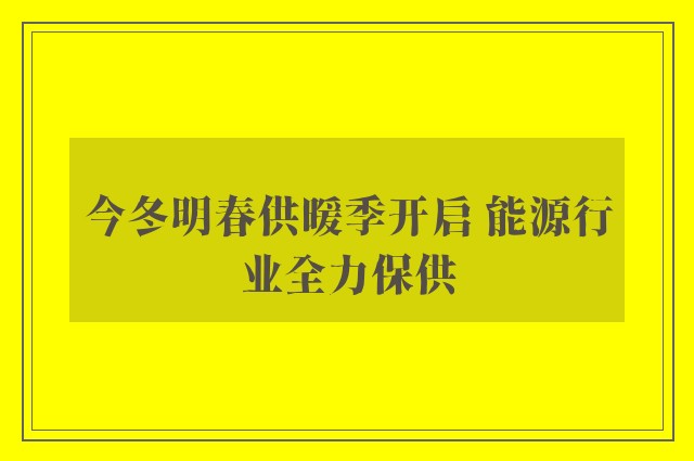 今冬明春供暖季开启 能源行业全力保供