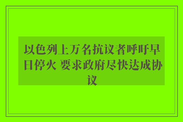 以色列上万名抗议者呼吁早日停火 要求政府尽快达成协议