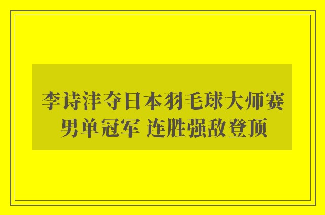 李诗沣夺日本羽毛球大师赛男单冠军 连胜强敌登顶