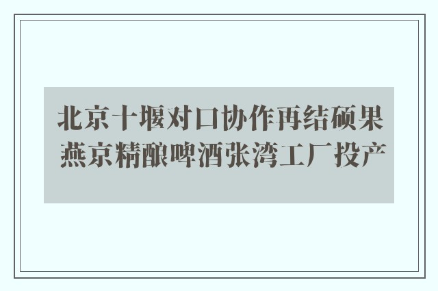 北京十堰对口协作再结硕果 燕京精酿啤酒张湾工厂投产