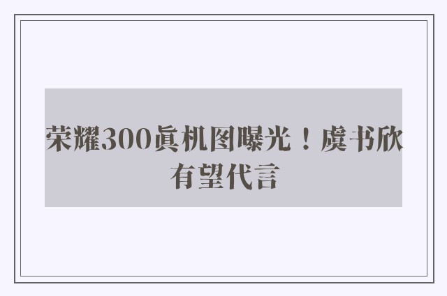 荣耀300真机图曝光！虞书欣有望代言