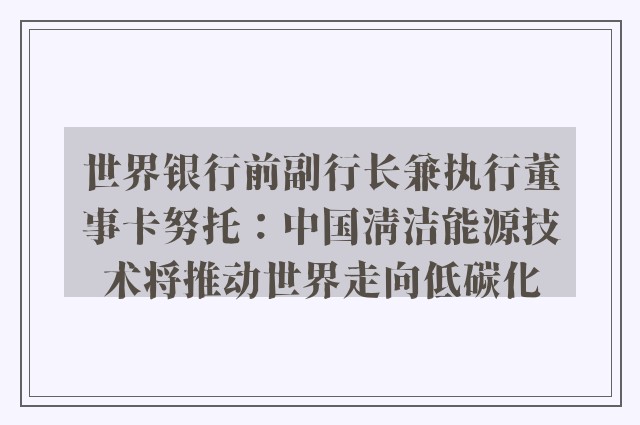 世界银行前副行长兼执行董事卡努托：中国清洁能源技术将推动世界走向低碳化