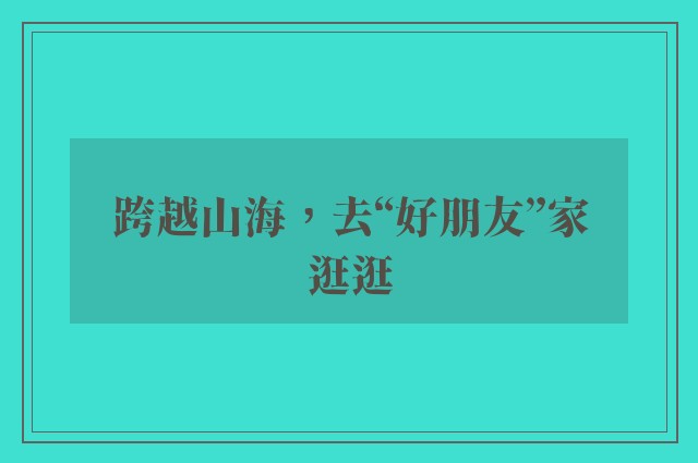 跨越山海，去“好朋友”家逛逛