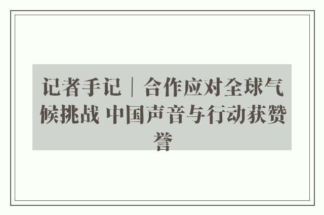 记者手记｜合作应对全球气候挑战 中国声音与行动获赞誉