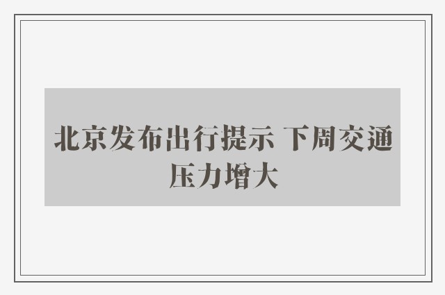 北京发布出行提示 下周交通压力增大