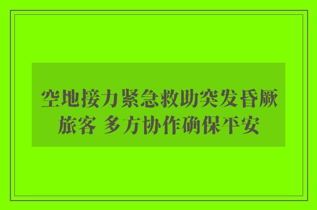 空地接力紧急救助突发昏厥旅客 多方协作确保平安