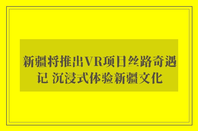 新疆将推出VR项目丝路奇遇记 沉浸式体验新疆文化