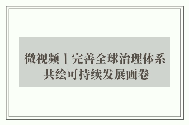 微视频丨完善全球治理体系 共绘可持续发展画卷