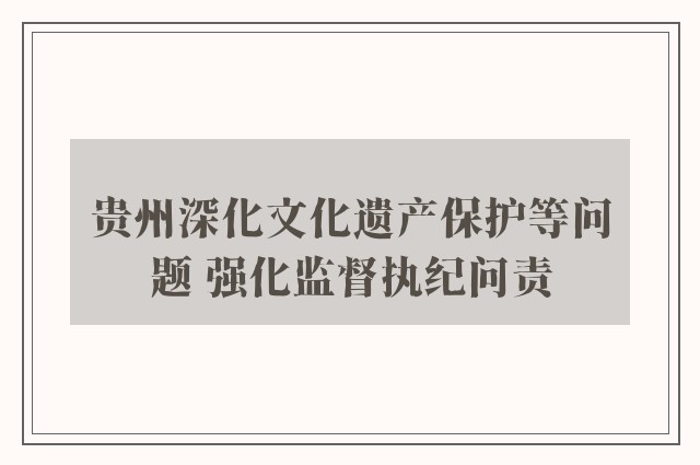 贵州深化文化遗产保护等问题 强化监督执纪问责