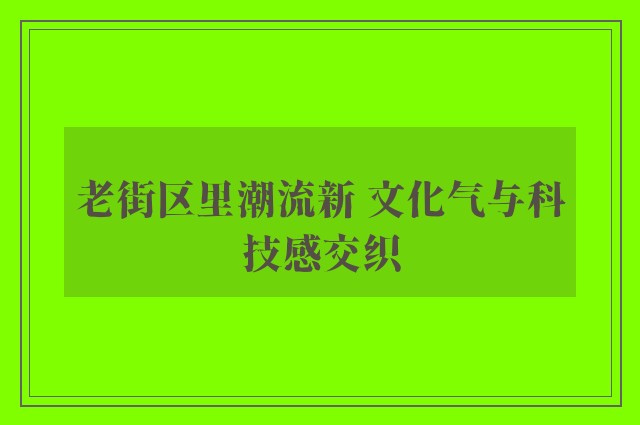 老街区里潮流新 文化气与科技感交织