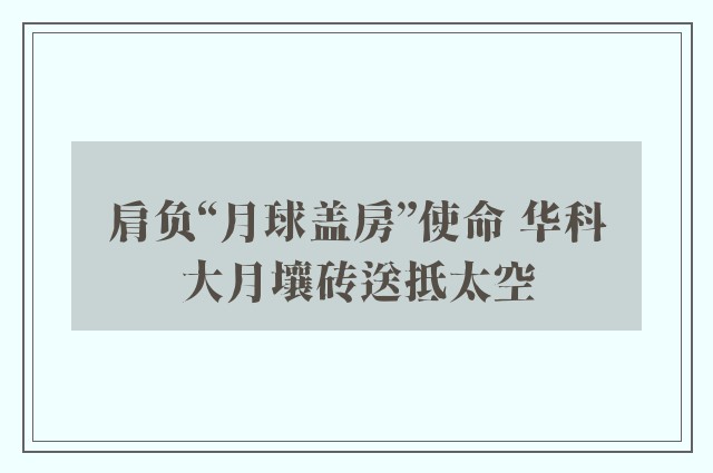 肩负“月球盖房”使命 华科大月壤砖送抵太空