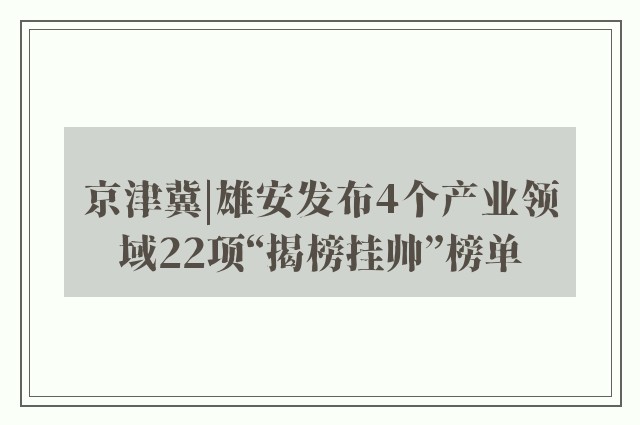 京津冀|雄安发布4个产业领域22项“揭榜挂帅”榜单