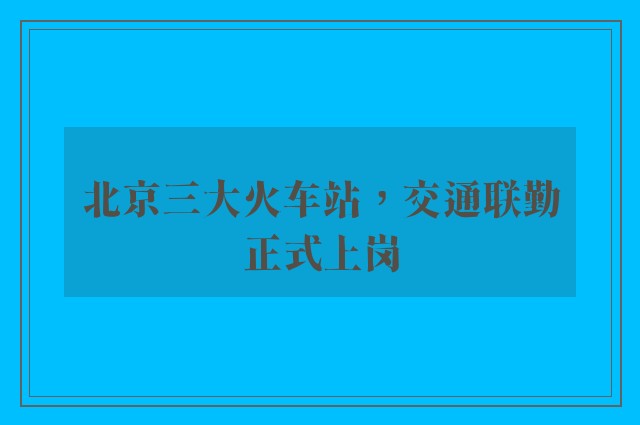 北京三大火车站，交通联勤正式上岗