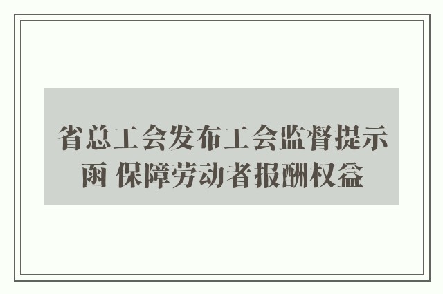 省总工会发布工会监督提示函 保障劳动者报酬权益