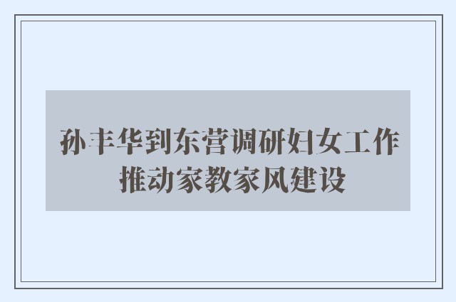 孙丰华到东营调研妇女工作 推动家教家风建设