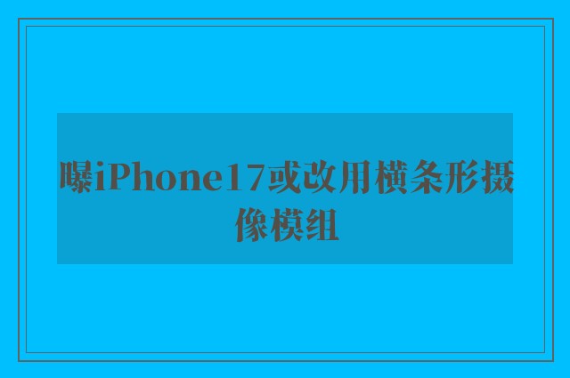 曝iPhone17或改用横条形摄像模组