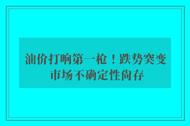 油价打响第一枪！跌势突变 市场不确定性尚存