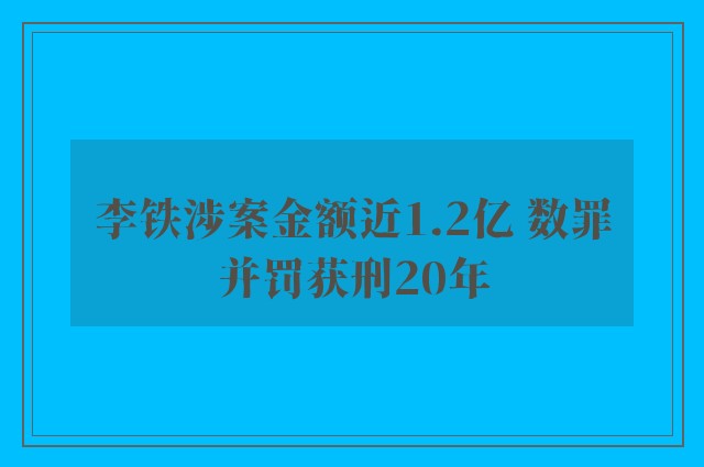 李铁涉案金额近1.2亿 数罪并罚获刑20年