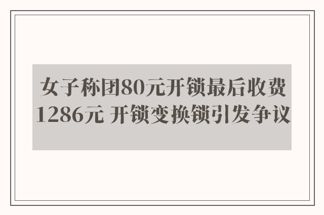 女子称团80元开锁最后收费1286元 开锁变换锁引发争议