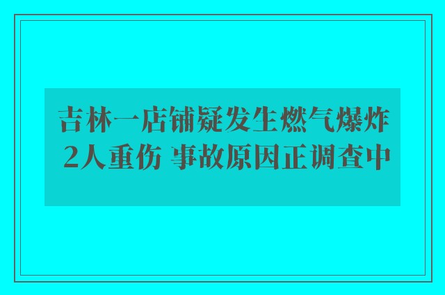 吉林一店铺疑发生燃气爆炸 2人重伤 事故原因正调查中