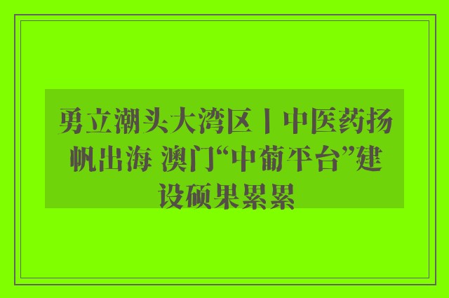 勇立潮头大湾区丨中医药扬帆出海 澳门“中葡平台”建设硕果累累