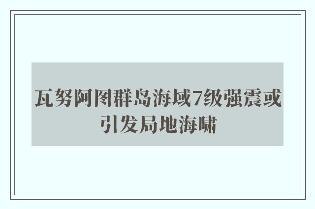 瓦努阿图群岛海域7级强震或引发局地海啸