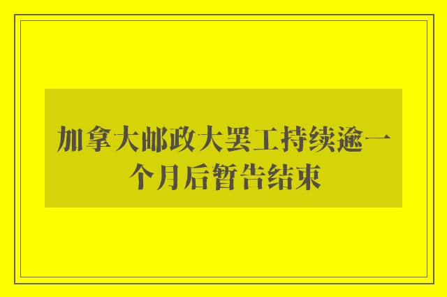 加拿大邮政大罢工持续逾一个月后暂告结束