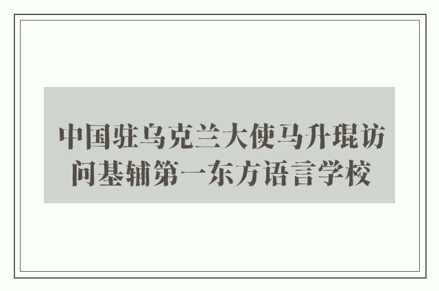 中国驻乌克兰大使马升琨访问基辅第一东方语言学校