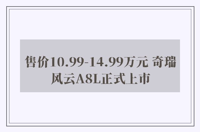 售价10.99-14.99万元 奇瑞风云A8L正式上市