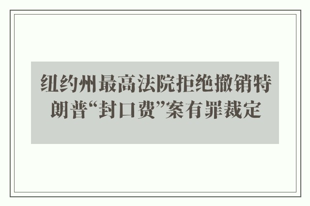 纽约州最高法院拒绝撤销特朗普“封口费”案有罪裁定