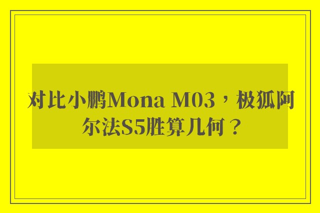 对比小鹏Mona M03，极狐阿尔法S5胜算几何？