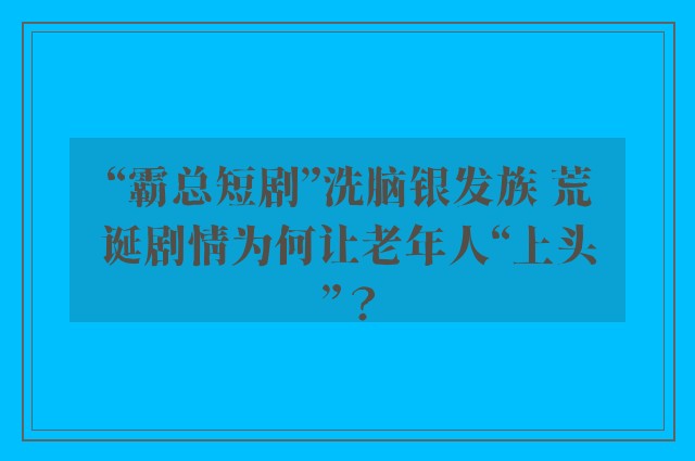 “霸总短剧”洗脑银发族 荒诞剧情为何让老年人“上头”？