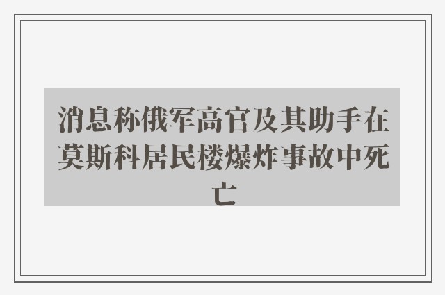 消息称俄军高官及其助手在莫斯科居民楼爆炸事故中死亡