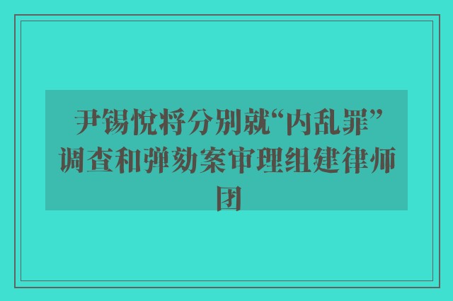 尹锡悦将分别就“内乱罪”调查和弹劾案审理组建律师团