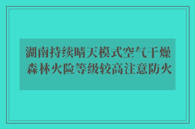 湖南持续晴天模式空气干燥 森林火险等级较高注意防火