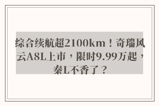 综合续航超2100km！奇瑞风云A8L上市，限时9.99万起，秦L不香了？