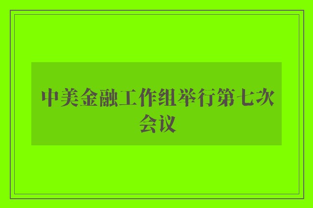 中美金融工作组举行第七次会议