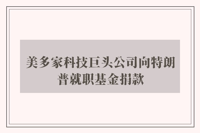 美多家科技巨头公司向特朗普就职基金捐款