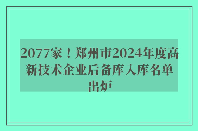 2077家！郑州市2024年度高新技术企业后备库入库名单出炉