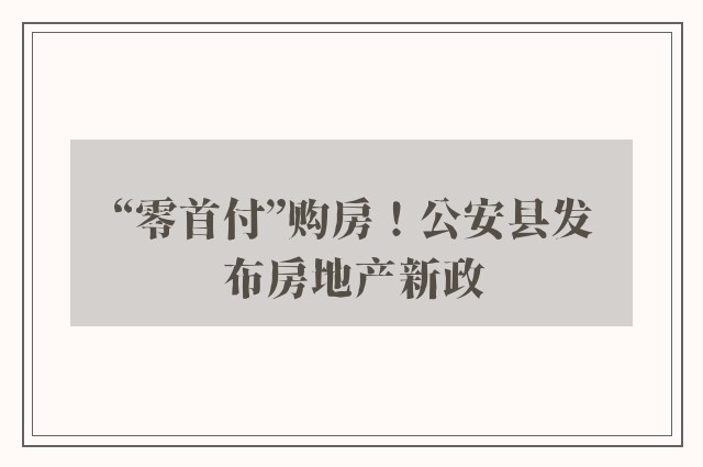 “零首付”购房！公安县发布房地产新政