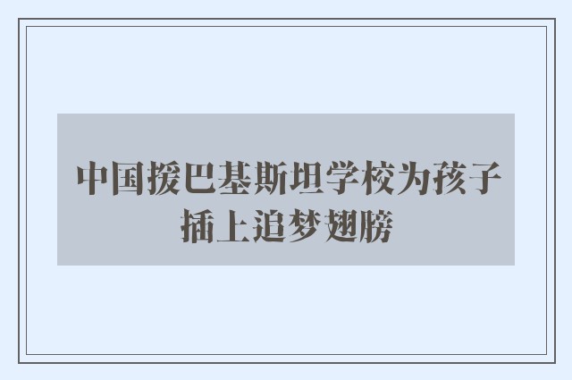 中国援巴基斯坦学校为孩子插上追梦翅膀