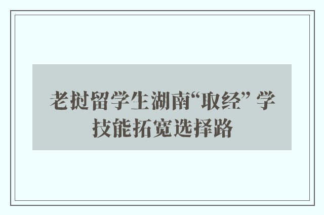 老挝留学生湖南“取经” 学技能拓宽选择路